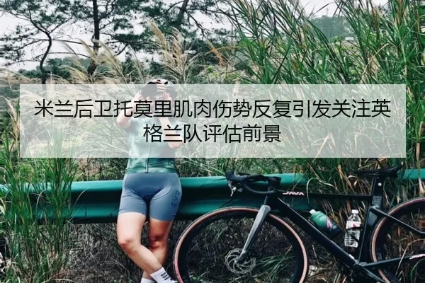米兰后卫托莫里肌肉伤势反复引发关注英格兰队评估前景