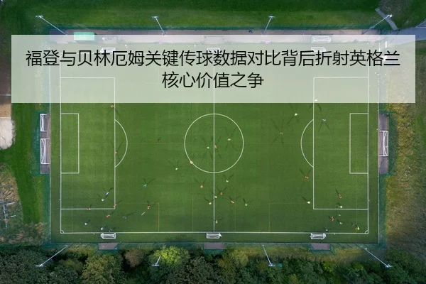 福登与贝林厄姆关键传球数据对比背后折射英格兰核心价值之争