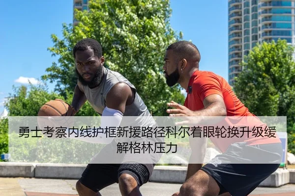 勇士考察内线护框新援路径科尔着眼轮换升级缓解格林压力