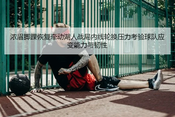 浓眉脚踝恢复牵动湖人战局内线轮换压力考验球队应变能力与韧性