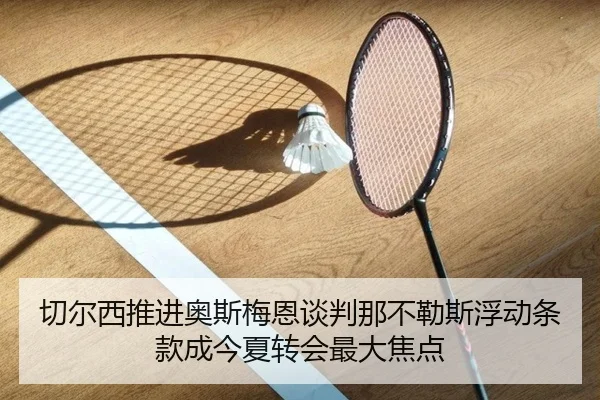切尔西推进奥斯梅恩谈判那不勒斯浮动条款成今夏转会最大焦点