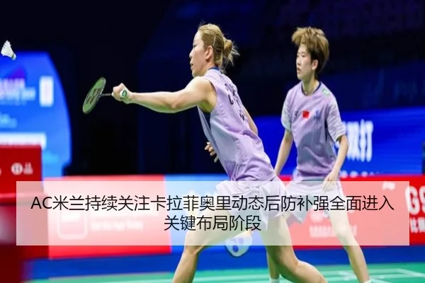 AC米兰持续关注卡拉菲奥里动态后防补强全面进入关键布局阶段